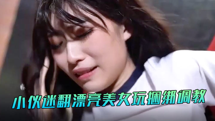 丽萨小伙迷翻漂亮美女玩捆绑调教.