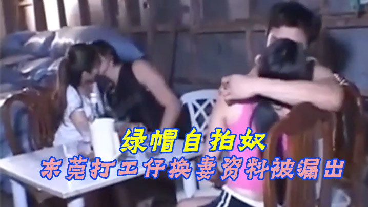 绿帽奴自拍东莞打工仔换妻资料.被漏出
